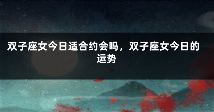 双子座女今日适合约会吗，双子座女今日的运势