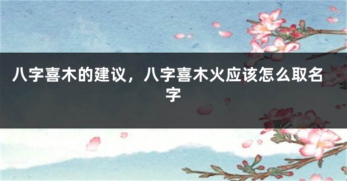八字喜木的建议,八字喜木火应该怎么取名字