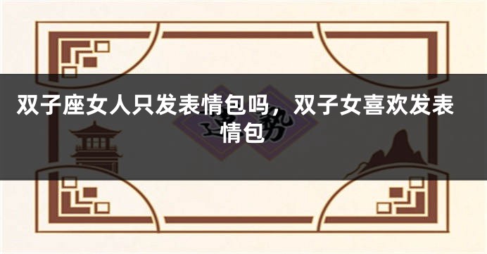 双子座女人只发表情包吗，双子女喜欢发表情包