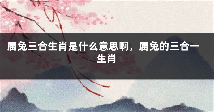 属兔三合生肖是什么意思啊，属兔的三合一生肖