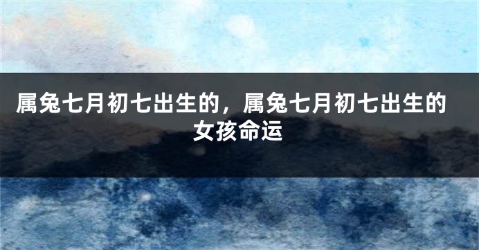 属兔七月初七出生的，属兔七月初七出生的女孩命运