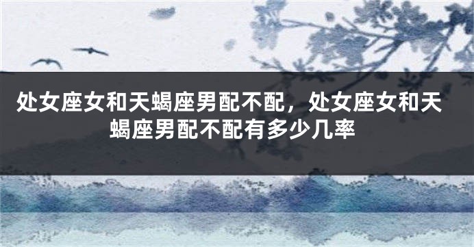处女座女和天蝎座男配不配，处女座女和天蝎座男配不配有多少几率