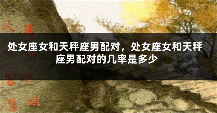 处女座女和天秤座男配对，处女座女和天秤座男配对的几率是多少