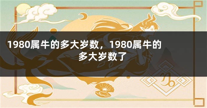 1980属牛的多大岁数，1980属牛的多大岁数了