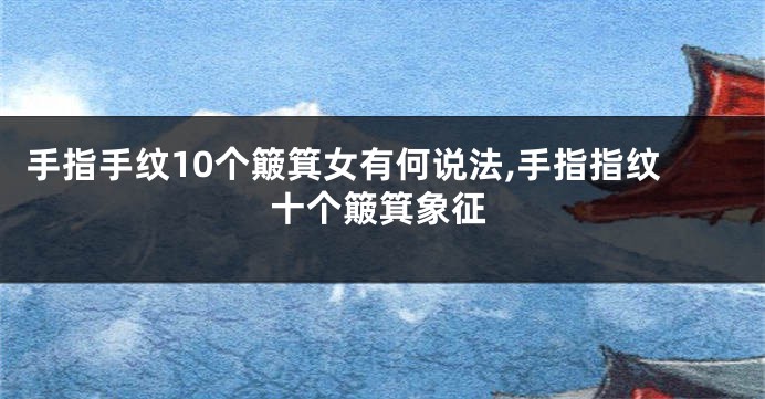 手指手纹10个簸箕女有何说法,手指指纹十个簸箕象征