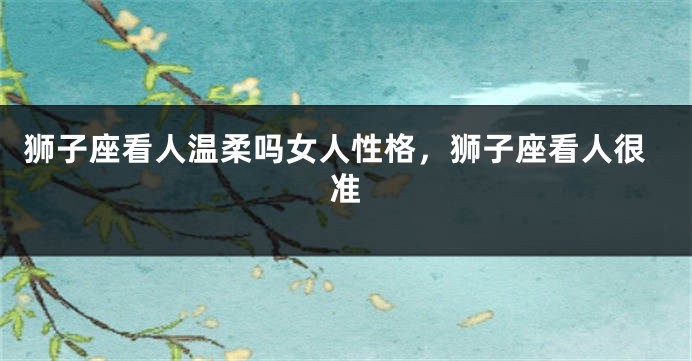 狮子座看人温柔吗女人性格，狮子座看人很准