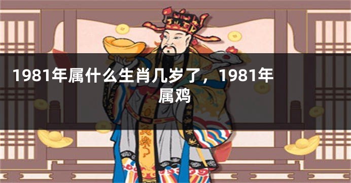 1981年属什么生肖几岁了，1981年属鸡