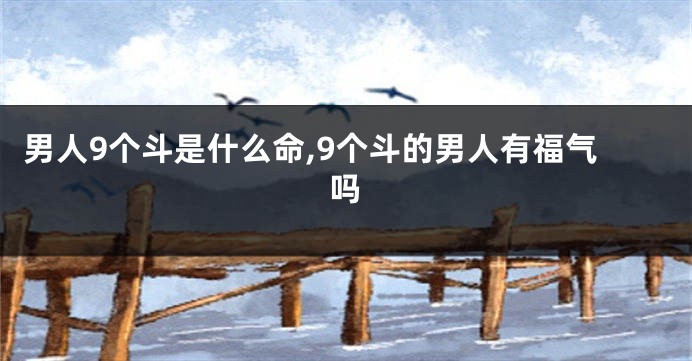 男人9个斗是什么命,9个斗的男人有福气吗