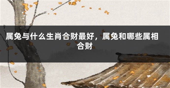 属兔与什么生肖合财最好，属兔和哪些属相合财