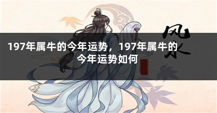 197年属牛的今年运势，197年属牛的今年运势如何