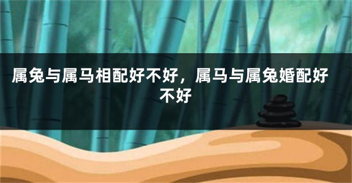 属兔与属马相配好不好，属马与属兔婚配好不好