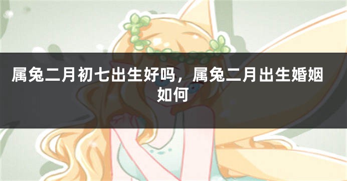 属兔二月初七出生好吗，属兔二月出生婚姻如何