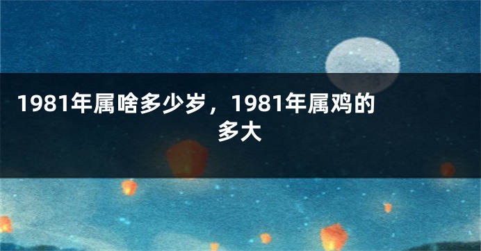 1981年属啥多少岁，1981年属鸡的多大