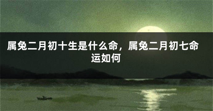 属兔二月初十生是什么命，属兔二月初七命运如何