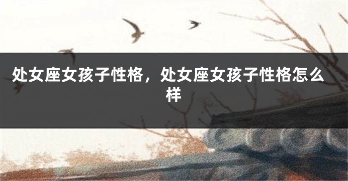 处女座女孩子性格，处女座女孩子性格怎么样