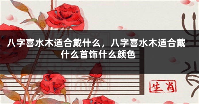 八字喜水木适合戴什么，八字喜水木适合戴什么首饰什么颜色