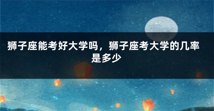 狮子座能考好大学吗，狮子座考大学的几率是多少