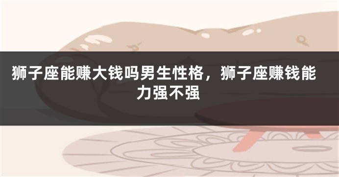 狮子座能赚大钱吗男生性格，狮子座赚钱能力强不强