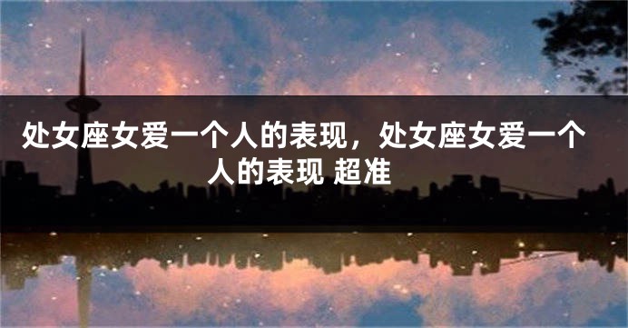 处女座女爱一个人的表现,处女座女爱一个人的表现 超准