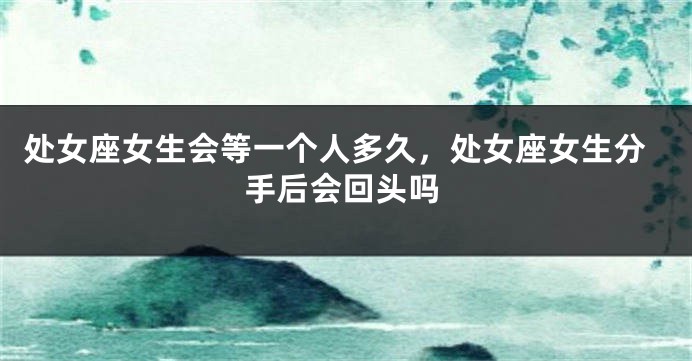 处女座女生会等一个人多久，处女座女生分手后会回头吗