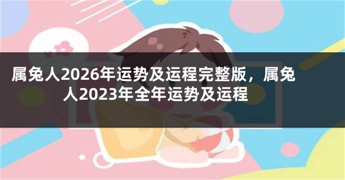 属兔人2026年运势及运程完整版，属兔人2023年全年运势及运程