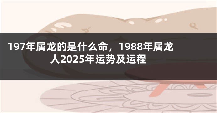 197年属龙的是什么命，1988年属龙人2025年运势及运程