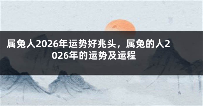 属兔人2026年运势好兆头，属兔的人2026年的运势及运程