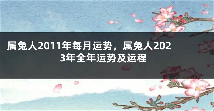 属兔人2011年每月运势，属兔人2023年全年运势及运程