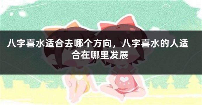 八字喜水适合去哪个方向,八字喜水的人适合在哪里发展