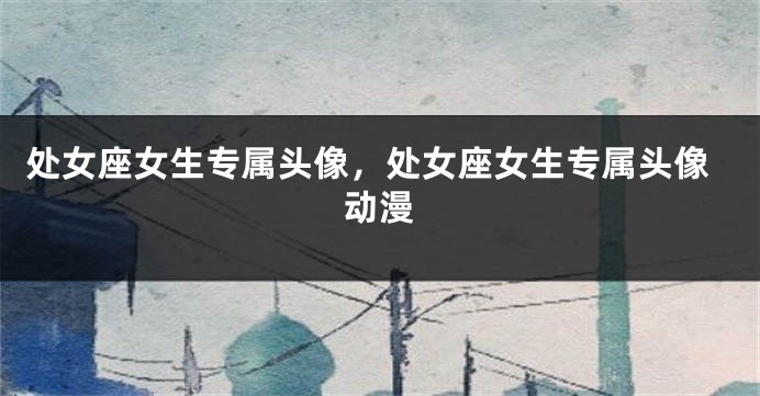 处女座女生专属头像，处女座女生专属头像动漫