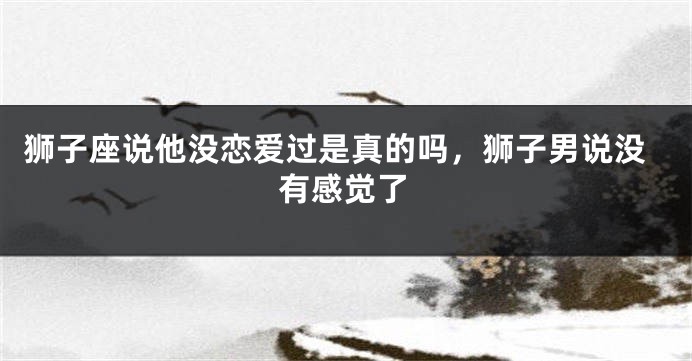 狮子座说他没恋爱过是真的吗，狮子男说没有感觉了