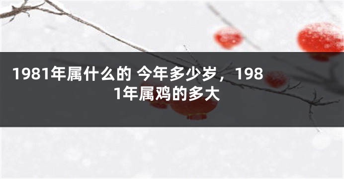 1981年属什么的 今年多少岁，1981年属鸡的多大