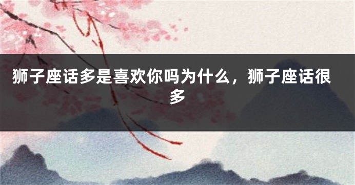 狮子座话多是喜欢你吗为什么，狮子座话很多