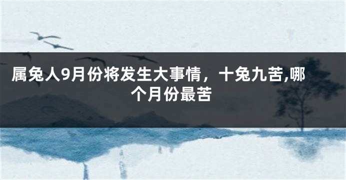 属兔人9月份将发生大事情，十兔九苦,哪个月份最苦