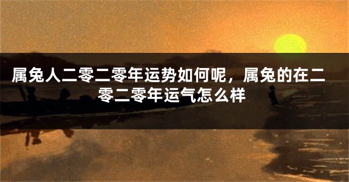 属兔人二零二零年运势如何呢，属兔的在二零二零年运气怎么样