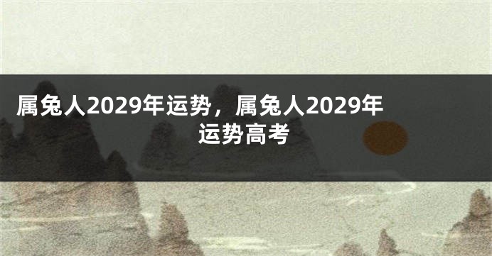 属兔人2029年运势，属兔人2029年运势高考