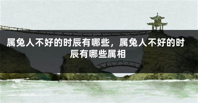 属兔人不好的时辰有哪些，属兔人不好的时辰有哪些属相