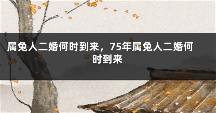 属兔人二婚何时到来，75年属兔人二婚何时到来