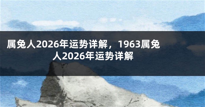 属兔人2026年运势详解,1963属兔人2026年运势详解