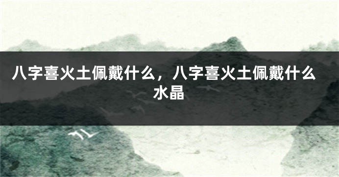 八字喜火土佩戴什么，八字喜火土佩戴什么水晶