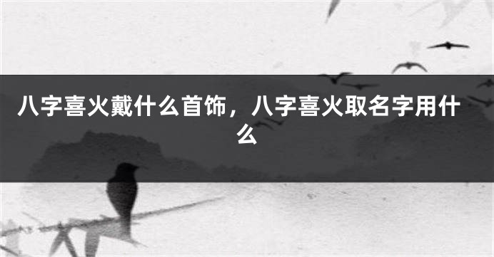 八字喜火戴什么首饰，八字喜火取名字用什么