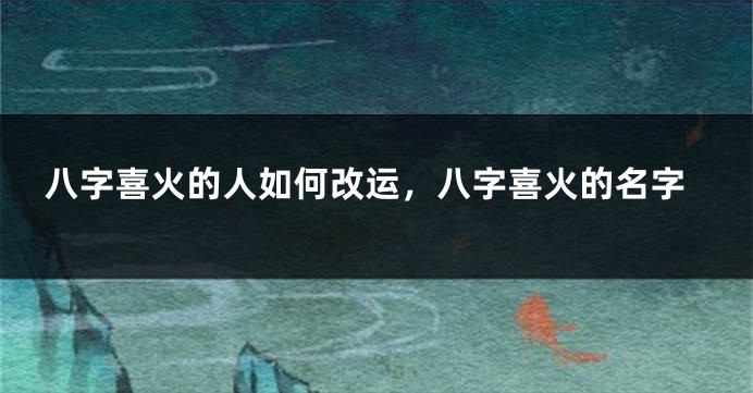 八字喜火的人如何改运，八字喜火的名字