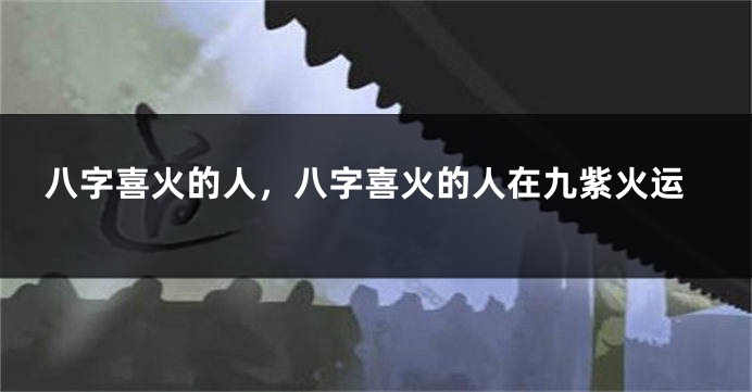 八字喜火的人,八字喜火的人在九紫火运