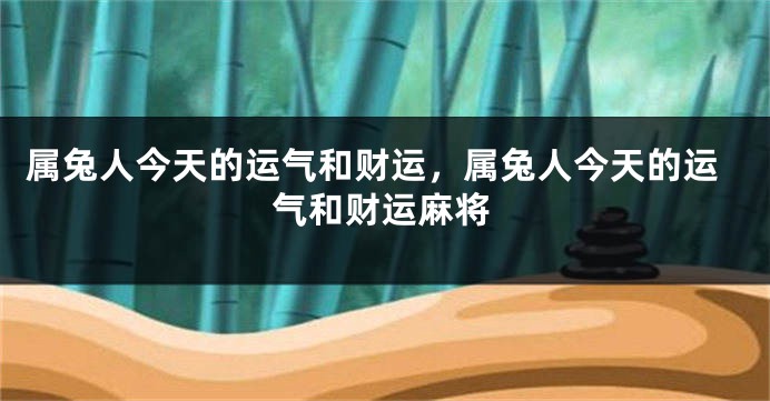 属兔人今天的运气和财运，属兔人今天的运气和财运麻将