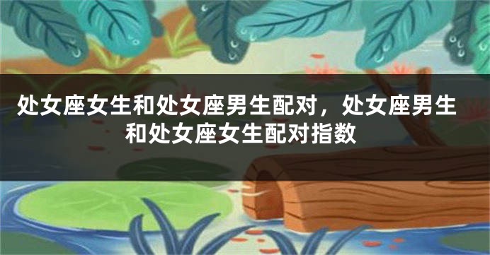 处女座女生和处女座男生配对，处女座男生和处女座女生配对指数