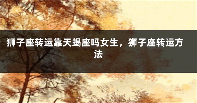 狮子座转运靠天蝎座吗女生，狮子座转运方法