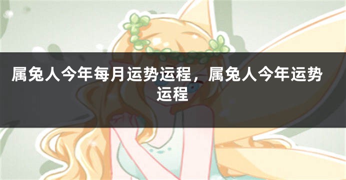 属兔人今年每月运势运程，属兔人今年运势运程