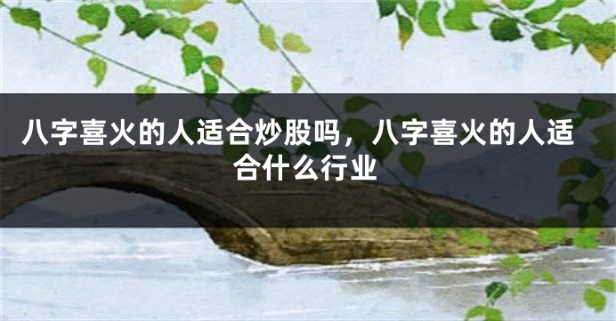 八字喜火的人适合炒股吗,八字喜火的人适合什么行业