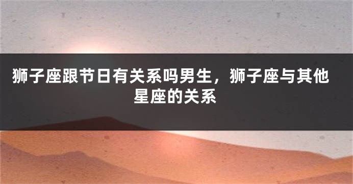 狮子座跟节日有关系吗男生，狮子座与其他星座的关系