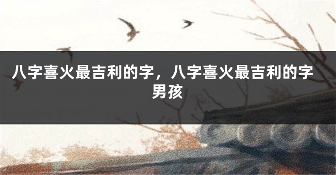 八字喜火最吉利的字，八字喜火最吉利的字男孩